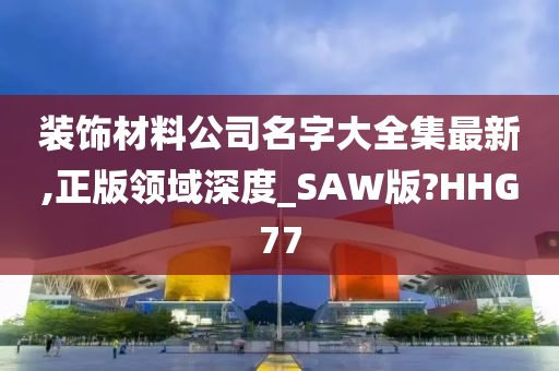 装饰材料公司名字大全集最新,正版领域深度_SAW版?HHG77