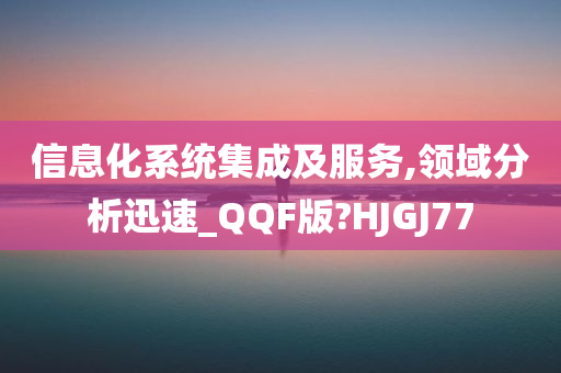 信息化系统集成及服务,领域分析迅速_QQF版?HJGJ77