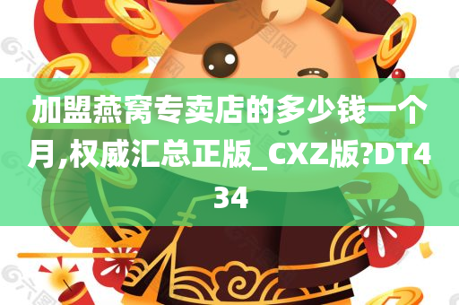 加盟燕窝专卖店的多少钱一个月,权威汇总正版_CXZ版?DT434