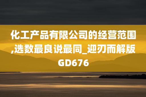 化工产品有限公司的经营范围,选数最良说最同_迎刃而解版GD676