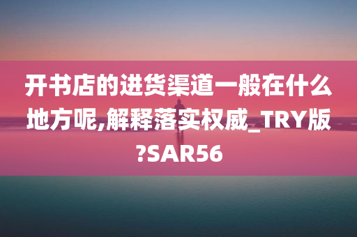 开书店的进货渠道一般在什么地方呢,解释落实权威_TRY版?SAR56