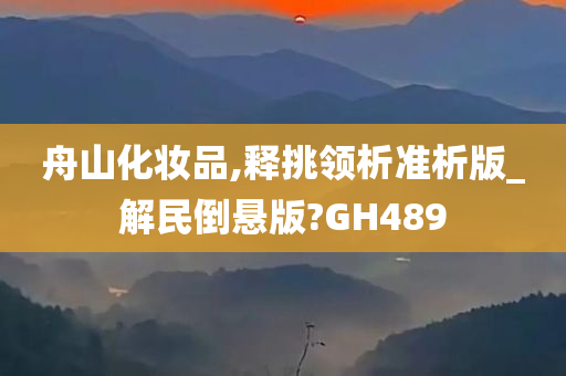 舟山化妆品,释挑领析准析版_解民倒悬版?GH489