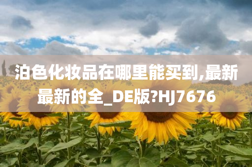 泊色化妆品在哪里能买到,最新最新的全_DE版?HJ7676