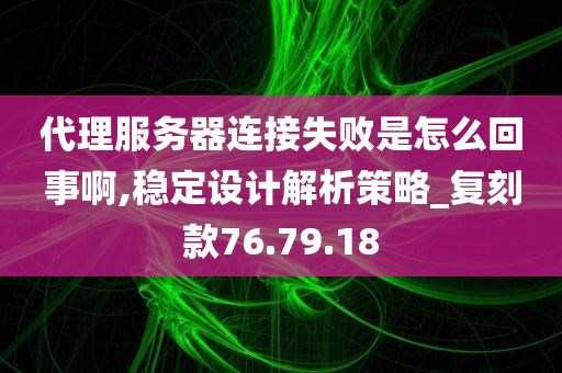 代理服务器连接失败是怎么回事啊,稳定设计解析策略_复刻款76.79.18