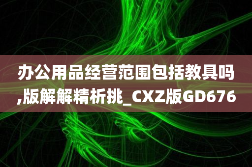 办公用品经营范围包括教具吗,版解解精析挑_CXZ版GD676