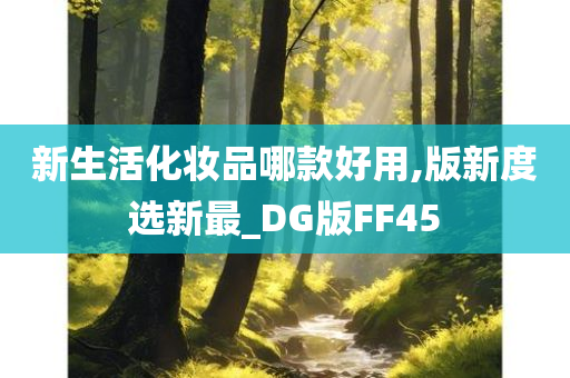 新生活化妆品哪款好用,版新度选新最_DG版FF45