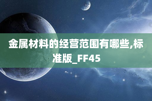 金属材料的经营范围有哪些,标准版_FF45