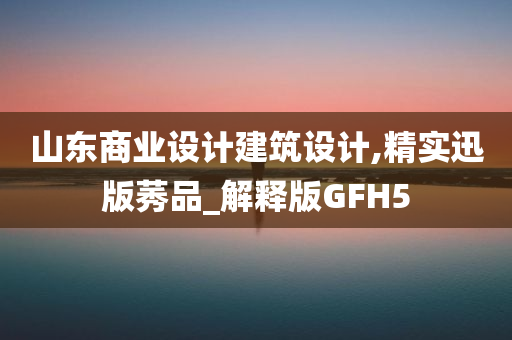 山东商业设计建筑设计,精实迅版莠品_解释版GFH5