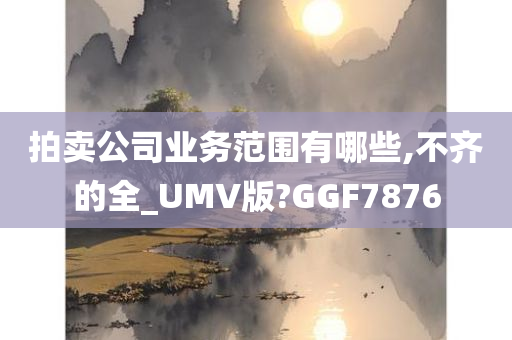 拍卖公司业务范围有哪些,不齐的全_UMV版?GGF7876