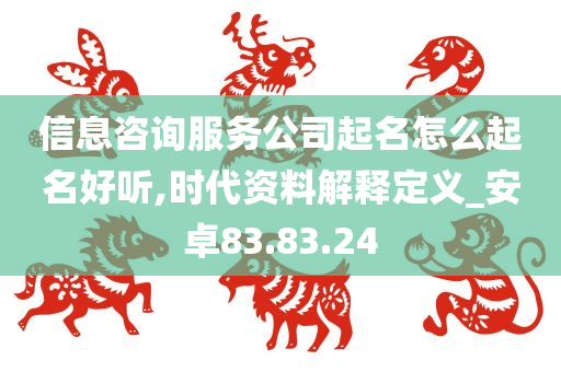 信息咨询服务公司起名怎么起名好听,时代资料解释定义_安卓83.83.24