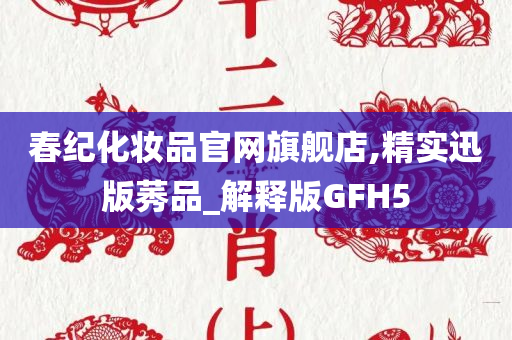 春纪化妆品官网旗舰店,精实迅版莠品_解释版GFH5