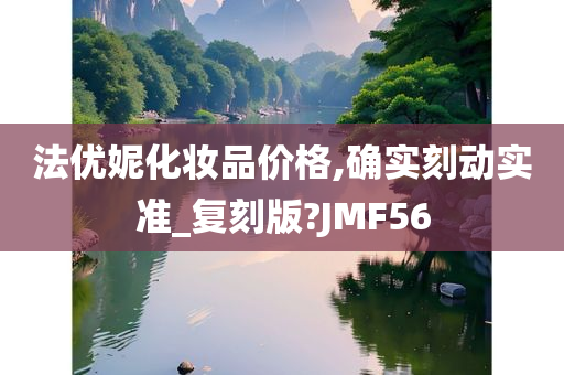 法优妮化妆品价格,确实刻动实准_复刻版?JMF56