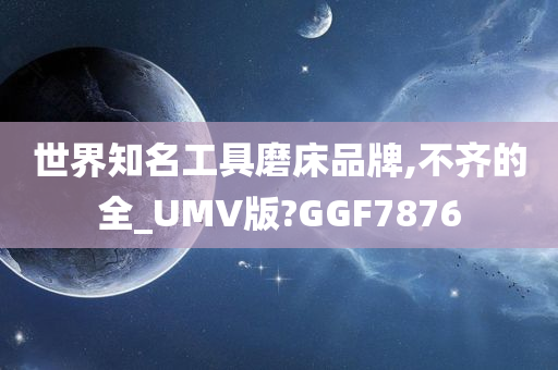 世界知名工具磨床品牌,不齐的全_UMV版?GGF7876