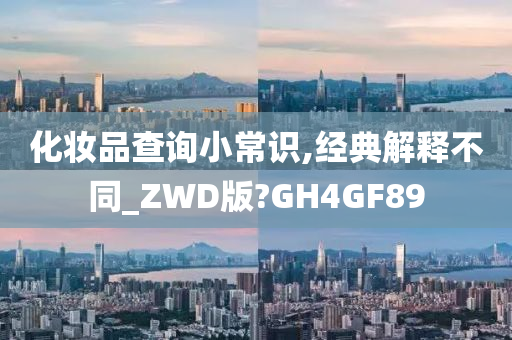 化妆品查询小常识,经典解释不同_ZWD版?GH4GF89