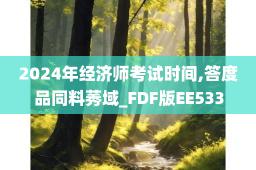 2024年经济师考试时间,答度品同料莠域_FDF版EE533