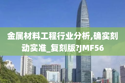 金属材料工程行业分析,确实刻动实准_复刻版?JMF56