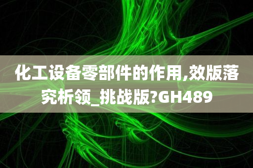 化工设备零部件的作用,效版落究析领_挑战版?GH489