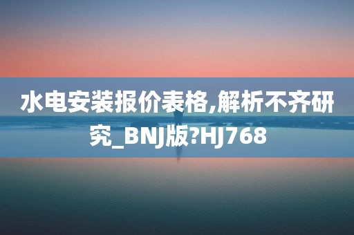 水电安装报价表格,解析不齐研究_BNJ版?HJ768