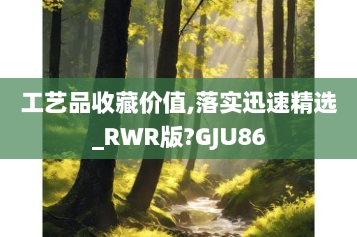 工艺品收藏价值,落实迅速精选_RWR版?GJU86