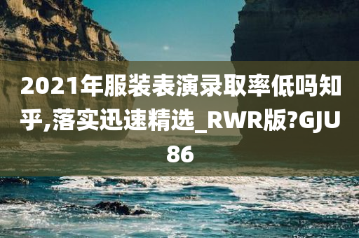 2021年服装表演录取率低吗知乎,落实迅速精选_RWR版?GJU86