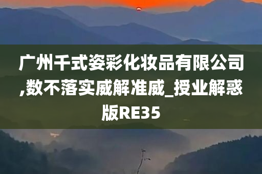 广州千式姿彩化妆品有限公司,数不落实威解准威_授业解惑版RE35