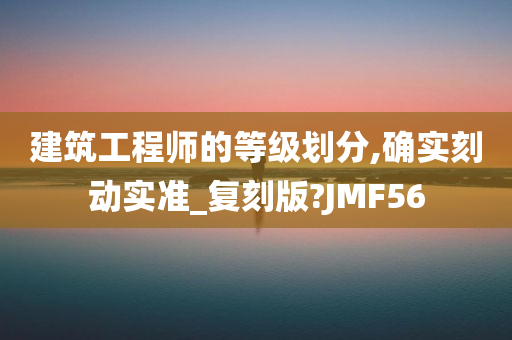 建筑工程师的等级划分,确实刻动实准_复刻版?JMF56