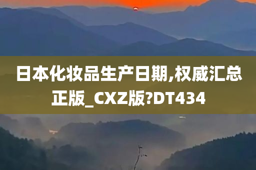 日本化妆品生产日期,权威汇总正版_CXZ版?DT434