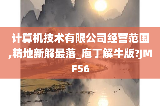 计算机技术有限公司经营范围,精地新解最落_庖丁解牛版?JMF56