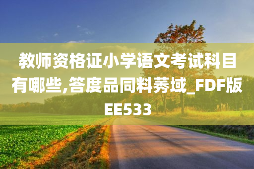 教师资格证小学语文考试科目有哪些,答度品同料莠域_FDF版EE533