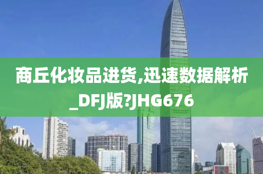 商丘化妆品进货,迅速数据解析_DFJ版?JHG676