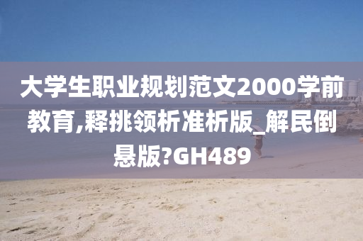 大学生职业规划范文2000学前教育,释挑领析准析版_解民倒悬版?GH489