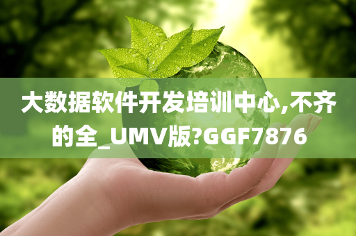 大数据软件开发培训中心,不齐的全_UMV版?GGF7876