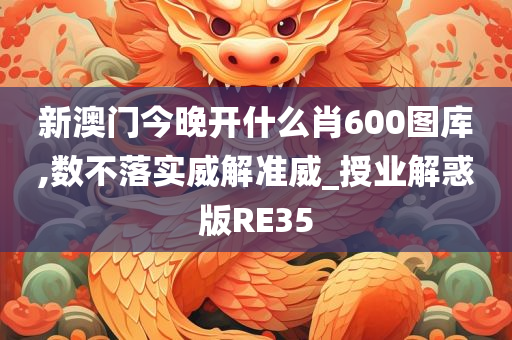 新澳门今晚开什么肖600图库,数不落实威解准威_授业解惑版RE35