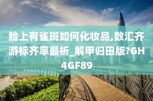 脸上有雀斑如何化妆品,数汇齐游标齐率最析_解甲归田版?GH4GF89