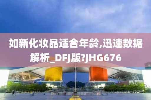 如新化妆品适合年龄,迅速数据解析_DFJ版?JHG676