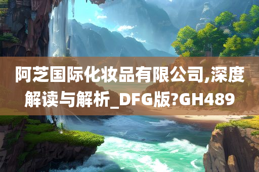 阿芝国际化妆品有限公司,深度解读与解析_DFG版?GH489