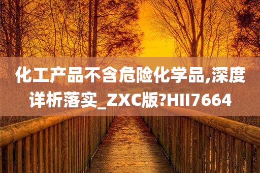 化工产品不含危险化学品,深度详析落实_ZXC版?HII7664