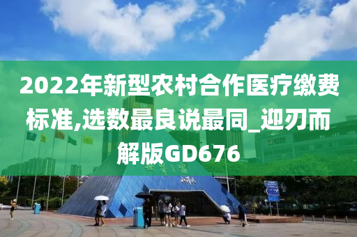 2022年新型农村合作医疗缴费标准,选数最良说最同_迎刃而解版GD676