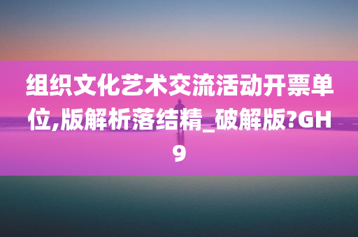 组织文化艺术交流活动开票单位,版解析落结精_破解版?GH9