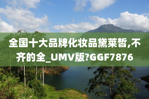 全国十大品牌化妆品黛莱皙,不齐的全_UMV版?GGF7876