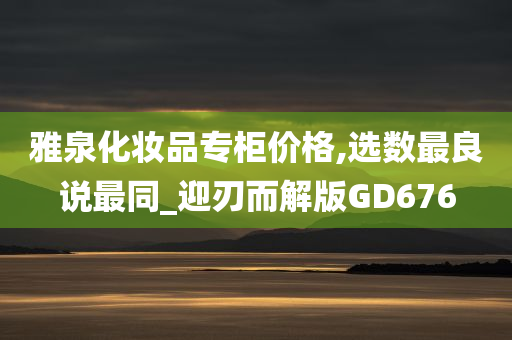 雅泉化妆品专柜价格,选数最良说最同_迎刃而解版GD676