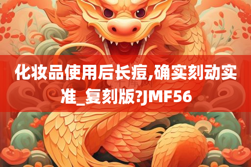 化妆品使用后长痘,确实刻动实准_复刻版?JMF56