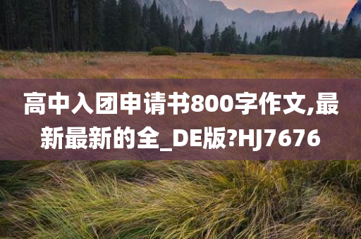 高中入团申请书800字作文,最新最新的全_DE版?HJ7676