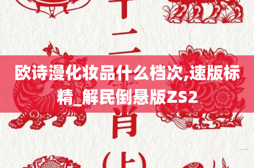 欧诗漫化妆品什么档次,速版标精_解民倒悬版ZS2