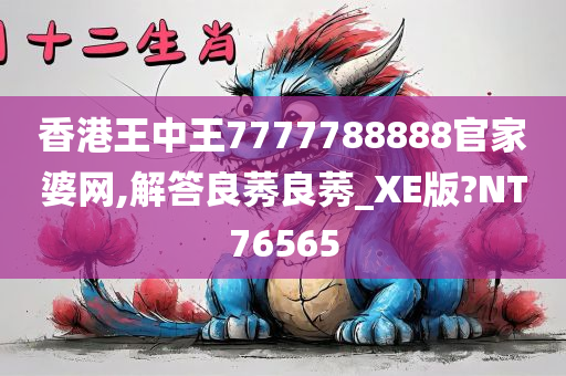 香港王中王7777788888官家婆网,解答良莠良莠_XE版?NT76565