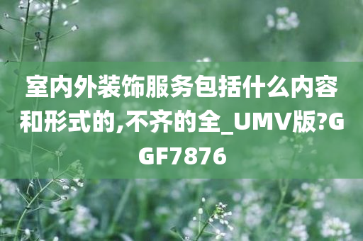 室内外装饰服务包括什么内容和形式的,不齐的全_UMV版?GGF7876