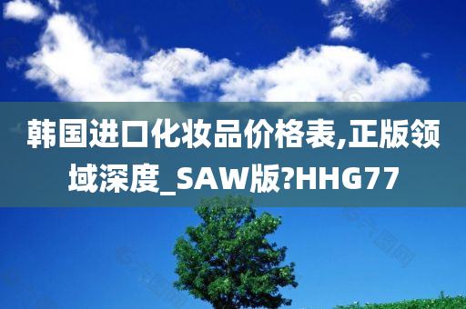 韩国进口化妆品价格表,正版领域深度_SAW版?HHG77