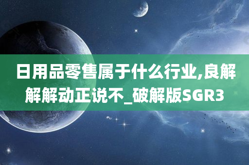 日用品零售属于什么行业,良解解解动正说不_破解版SGR3