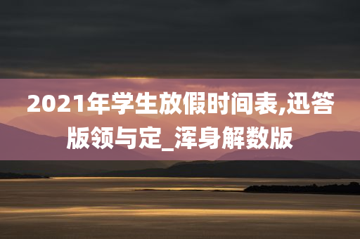 2021年学生放假时间表,迅答版领与定_浑身解数版