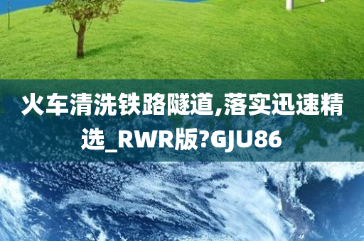 火车清洗铁路隧道,落实迅速精选_RWR版?GJU86